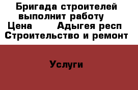 Бригада строителей выполнит работу. › Цена ­ 1 - Адыгея респ. Строительство и ремонт » Услуги   . Адыгея респ.